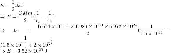 E=\dfrac{1}{2}\Delta U\\\Rightarrow E=\dfrac{GMm}{2}(\dfrac{1}{r_i}-\dfrac{1}{r_f})\\\Rightarrow E=\dfrac{6.674\times 10^{-11}\times 1.989\times 10^{30}\times 5.972\times 10^{24}}{2}(\dfrac{1}{1.5\times 10^{11}}-\dfrac{1}{(1.5\times 10^{11})+2\times 10^3})\\\Rightarrow E=3.52\times 10^{25}\ \text{J}
