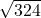 \sqrt{324} 