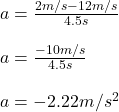 a=\frac{2m/s-12m/s}{4.5s}\\ \\a=\frac{-10m/s}{4.5s}\\ \\a=-2.22m/s^2