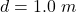 d =  1.0 \ m