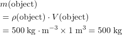 \begin{aligned}& m(\text{object}) \\ &= \rho(\text{object}) \cdot V(\text{object}) \\ &= 500\; \rm kg \cdot m^{-3} \times 1\; \rm m^{3} = 500\; \rm kg\end{aligned}