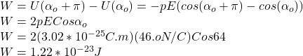 W=U(\alpha_{o}+\pi  )-U(\alpha_{o} )=-pE(cos(\alpha_{o}+\pi )-cos(\alpha_{o} ))\\W=2pECos\alpha_{o}\\ W=2(3.02*10^{-25}C.m )(46.oN/C)Cos64\\W=1.22*10^{-23}J