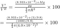 \frac{V'}{V^B} =\frac{\frac{(8.933\times10^{-2})+Mg}{pg} }{\frac{4}{3} \pi R^3 }\times100\\\\=\frac{\frac{(8.933\times10^{-2})+(3)(9.8)}{(1000)(9.8)} }{\frac{4}{3} \pi (4.0\times10^{-2})^3 }\times100\\\\