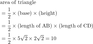 \begin{aligned}& \text{area of triangle} \\ &= \frac{1}{2} \times (\text{base}) \times(\text{height}) \\ &= \frac{1}{2} \times (\text{length of AB}) \times (\text{length of CD})\\ &= \frac{1}{2} \times 5\sqrt{2} \times 2\sqrt{2} = 10\end{aligned}