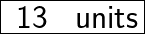  \huge{ \fbox{ \sf{13 \: units}}}