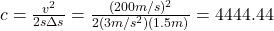 c=\frac{v^2}{2s\Delta s}=\frac{(200m/s)^2}{2(3m/s^2)(1.5m)}=4444.44
