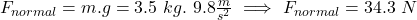 F_{normal}=m.g=3.5\ kg.\ 9.8\frac{m}{s^{2}}\ \Longrightarrow\ F_{normal}=34.3\ N