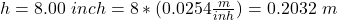 h =  8.00 \ inch =  8 * (0.0254 \frac{m}{inh} ) =  0.2032 \ m