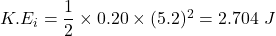 K.E_{i}=\dfrac{1}{2}\times0.20\times(5.2)^2=2.704\ J