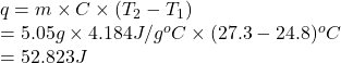 q = m \times C \times (T_{2} - T_{1})\\= 5.05 g \times 4.184 J/g^{o}C \times (27.3 - 24.8)^{o}C\\= 52.823 J