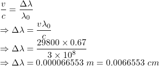\dfrac{v}{c}=\dfrac{\Delta \lambda}{\lambda_0}\\\Rightarrow \Delta \lambda=\dfrac{v\lambda_0}{c}\\\Rightarrow \Delta \lambda=\dfrac{29800\times 0.67}{3\times 10^8}\\\Rightarrow \Delta\lambda=0.000066553\ m=0.0066553\ cm