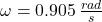 \omega = 0.905\,\frac{rad}{s}