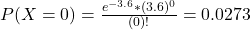 P(X = 0) = \frac{e^{-3.6}*(3.6)^{0}}{(0)!} = 0.0273