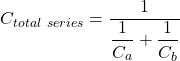 C_{total \ series} = \dfrac{1}{\dfrac{1}{C_a} +\dfrac{1}{C_b} }