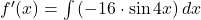 f'(x) = \int {(-16\cdot \sin 4x)} \, dx