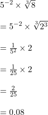  {5}^{ - 2}  \times  \sqrt[3]{8}  \\  \\  =  {5}^{ - 2}  \times  \sqrt[3]{ {2}^{3} }  \\  \\  =  \frac{1}{ {5}^{2} }  \times 2 \\  \\   = \frac{1}{25}  \times 2 \\  \\  =  \frac{2}{25} \\ \\ =0.08