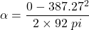 \alpha = \dfrac{0 - 387.27^2}{2\times 92\ pi}