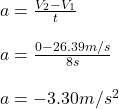 a = \frac{V_2-V_1}{t}\\\\a = \frac{0-26.39m/s }{8s}\\\\a = -3.30m/s^2