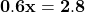 \bold{0.6x = 2.8}