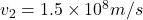 v_2=1.5\times 10^8 m/s