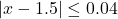 |x-1.5|\leq 0.04