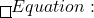 \huge\boxed\text{Equation:}