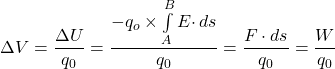 \Delta V = \dfrac{\Delta U}{q_0}  = \dfrac{-q_o \times \int\limits^B_A {E \cdot } \, ds}{q_0} = \dfrac{F \cdot ds}{q_0}  = \dfrac{W}{q_0}
