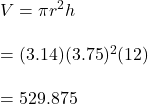 V=\pi r^2h\\\\= (3.14)(3.75)^2(12)\\\\= 529.875