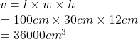 v = l \times w \times h \\   \:  = 100cm \times 30cm \times 12cm \\  = 36000 {cm}^{3} 