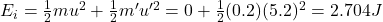 E_i=\frac{1}{2}mu^2+\frac{1}{2}m'u'^2=0+\frac{1}{2}(0.2)(5.2)^2=2.704 J