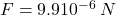 F = 9.9 10^{-6}\: N