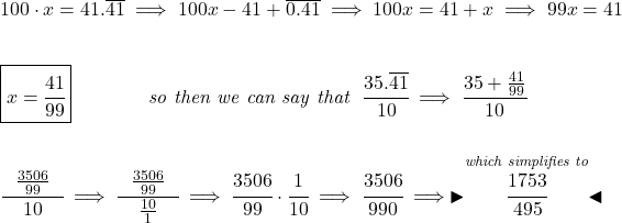 100\cdot x = 41.\overline{41}\implies 100x - 41+\overline{0.41}\implies 100x = 41+x\implies 99x=41 \\\\\\ \boxed{x =\cfrac{41}{99}}\qquad \qquad \textit{so then we can say that}~~\cfrac{35.\overline{41}}{10}\implies \cfrac{35+\frac{41}{99}}{10} \\\\\\ \cfrac{~~\frac{3506}{99}~~}{10}\implies \cfrac{~~\frac{3506}{99}~~}{\frac{10}{1}}\implies \cfrac{3506}{99}\cdot \cfrac{1}{10}\implies \cfrac{3506}{990}\implies \blacktriangleright \stackrel{\textit{which simplifies to}}{\cfrac{1753}{495}} \blacktriangleleft