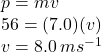 p = mv \\ 56 = (7.0)(v) \\ v = 8.0 \: m {s}^{ - 1} 