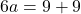 6a = 9 + 9