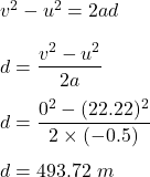 v^2-u^2=2ad\\\\d=\dfrac{v^2-u^2}{2a}\\\\d=\dfrac{0^2-(22.22)^2}{2\times (-0.5)}\\\\d=493.72\ m