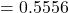 = 0.5556