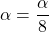 \alpha=\dfrac{\alpha}{8}