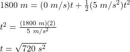 1800\ m = (0\ m/s)t+\frac{1}{2}(5\ m/s^2)t^2\\\\t^2 = \frac{(1800\ m)(2)}{5\ m/s^2}\\\\t = \sqrt{720\ s^2}