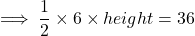  \implies{\dfrac{1}{2}} \times 6 \times height = 36 