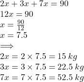 2x + 3x + 7x = 90 \\ 12x = 90 \\ x =  \frac{90}{12}  \\ x = 7.5 \:  \\  \implies \\ 2x = 2 \times 7.5 = 15 \: kg \\ 3x = 3 \times 7.5 = 22.5 \: kg \\ 7x = 7 \times 7.5 = 52.5 \: kg