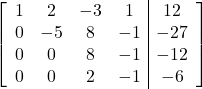\left[\begin{array}{cccc|c}1&2&-3&1&12\\0&-5&8&-1&-27\\0&0&8&-1&-12\\0&0&2&-1&-6\end{array}\right]
