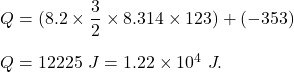 Q=(8.2 \times \dfrac{3}{2}\times 8.314 \times 123)+(-353)\\\\Q=12225\ J=1.22\times 10^{4}\ J.