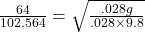 \frac{64}{102.564} = \sqrt{\frac{.028 g }{.028 \times 9.8} }