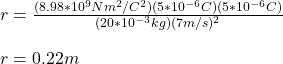 r=\frac{(8.98*10^9Nm^2/C^2)(5*10^{-6}C)(5*10^{-6}C)}{(20*10^{-3}kg)(7m/s)^2}\\\\r=0.22m