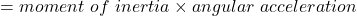 = moment\ of\ inertia \times angular\ acceleration