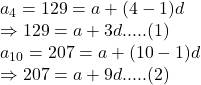 a_4=129=a+(4-1)d \\\Rightarrow 129=a+3d .....(1)\\a_{10}=207=a+(10-1)d \\\Rightarrow 207=a+9d .....(2)