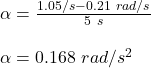 \alpha = \frac{1.05\rad/s - 0.21\ rad/s}{5\ s}\\\\\alpha =  0.168\ rad/s^2