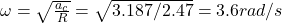 \omega = \sqrt{\frac{a_c}{R}} = \sqrt{3.187 / 2.47} = 3.6 rad/s