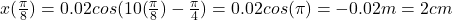 x(\frac{\pi}{8} )= 0.02cos(10(\frac{\pi}{8} )-\frac{\pi}{4} )=0.02 cos(\pi)=-0.02m=2cm