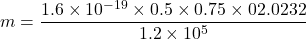 m=\dfrac{1.6\times 10^{-19}\times 0.5\times 0.75\times 02.0232}{1.2\times 10^5}